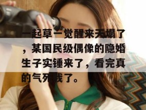 一起草一觉醒来天塌了，某国民级偶像的隐婚生子实锤来了，看完真的气死我了。