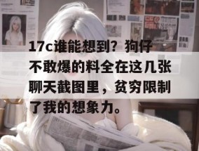 17c谁能想到？狗仔不敢爆的料全在这几张聊天截图里，贫穷限制了我的想象力。