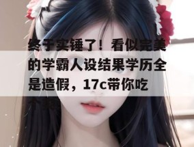 终于实锤了！看似完美的学霸人设结果学历全是造假，17c带你吃个爽！