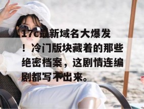 17c最新域名大爆发！冷门版块藏着的那些绝密档案，这剧情连编剧都写不出来。