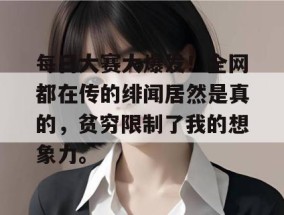 每日大赛大爆发！全网都在传的绯闻居然是真的，贫穷限制了我的想象力。