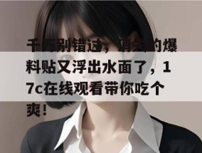 千万别错过，消失的爆料贴又浮出水面了，17c在线观看带你吃个爽！
