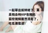 一起草这反转绝了，某高档会所VIP包厢的监控视频居然流出了，吃瓜速度进！
