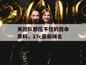 大无语事件，连顶尖公关团队都压不住的致命黑料，17c最新域名带你吃个爽！