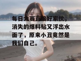 每日大赛直接好家伙，消失的爆料贴又浮出水面了，原来小丑竟然是我们自己。