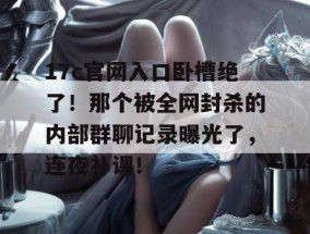 17c官网入口卧槽绝了！那个被全网封杀的内部群聊记录曝光了，连夜补课！
