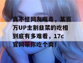 真不怪网友嘴毒，某百万UP主割韭菜的吃相到底有多难看，17c官网带你吃个爽！