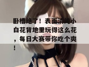 卧槽绝了！表面清纯小白花背地里玩得这么花，每日大赛带你吃个爽！