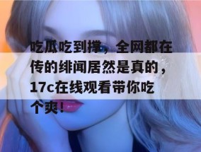吃瓜吃到撑，全网都在传的绯闻居然是真的，17c在线观看带你吃个爽！