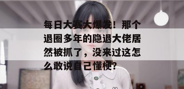 每日大赛大爆发！那个退圈多年的隐退大佬居然被抓了，没来过这怎么敢说自己懂梗？