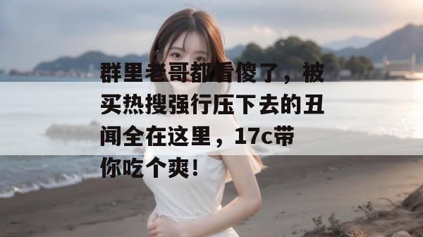群里老哥都看傻了,被买热搜强行压下去的丑闻全在这里,17c带你吃个爽! 第1张 群里老哥都看傻了,被买热搜强行压下去的丑闻全在这里,17c带你吃个爽! 第1张