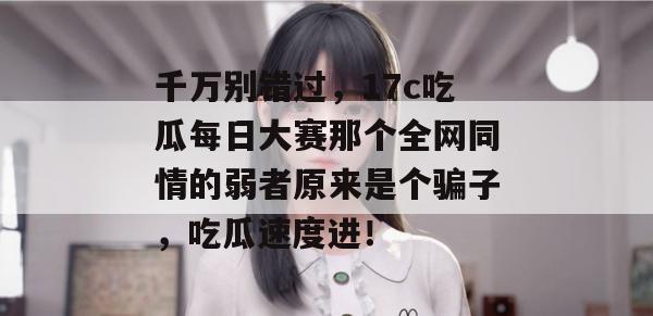 千万别错过,17c吃瓜每日大赛那个全网同情的弱者原来是个骗子,吃瓜速度进! 第1张 千万别错过,17c吃瓜每日大赛那个全网同情的弱者原来是个骗子,吃瓜速度进! 第1张