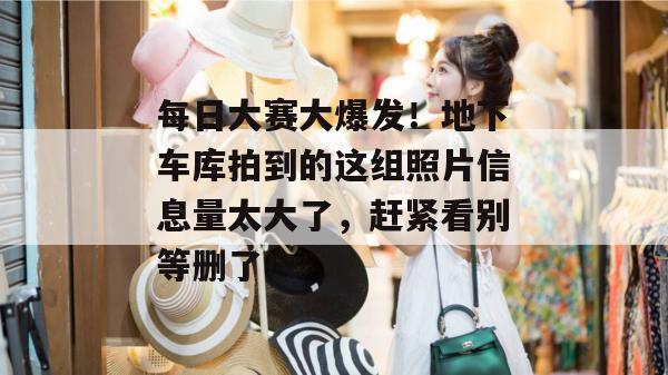 每日大赛大爆发!地下车库拍到的这组照片信息量太大了,赶紧看别等删了! 第1张 每日大赛大爆发!地下车库拍到的这组照片信息量太大了,赶紧看别等删了! 第1张
