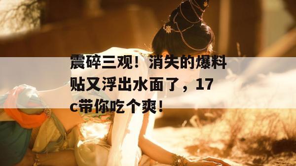 震碎三观!消失的爆料贴又浮出水面了,17c带你吃个爽! 第1张 震碎三观!消失的爆料贴又浮出水面了,17c带你吃个爽! 第1张