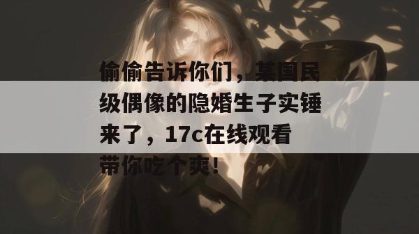 偷偷告诉你们,某国民级偶像的隐婚生子实锤来了,17c在线观看带你吃个爽! 第1张 偷偷告诉你们,某国民级偶像的隐婚生子实锤来了,17c在线观看带你吃个爽! 第1张