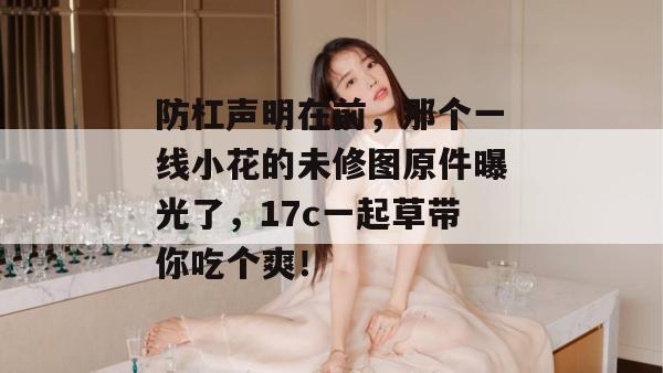 防杠声明在前,那个一线小花的未修图原件曝光了,17c一起草带你吃个爽! 第1张 防杠声明在前,那个一线小花的未修图原件曝光了,17c一起草带你吃个爽! 第1张