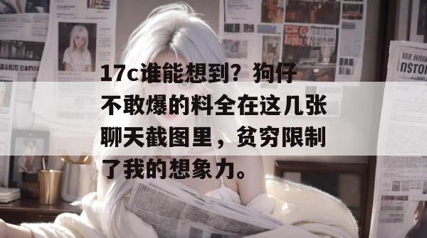 17c谁能想到?狗仔不敢爆的料全在这几张聊天截图里,贫穷限制了我的想象力。 第1张 17c谁能想到?狗仔不敢爆的料全在这几张聊天截图里,贫穷限制了我的想象力。 第1张
