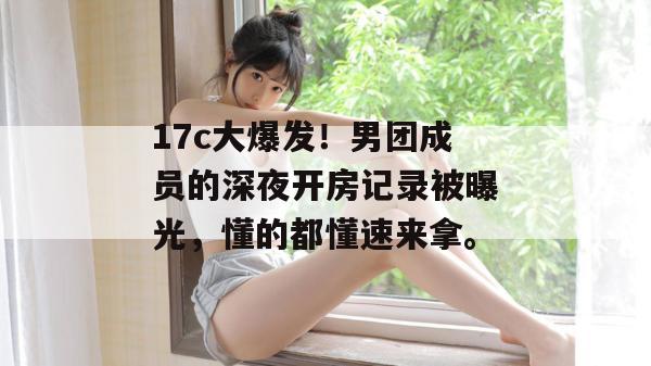 17c大爆发！男团成员的深夜开房记录被曝光，懂的都懂速来拿。  第1张
