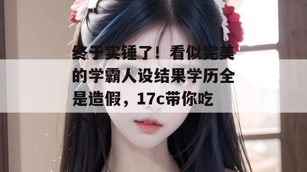 终于实锤了！看似完美的学霸人设结果学历全是造假，17c带你吃个爽！  第1张